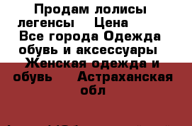 Продам лолисы -легенсы  › Цена ­ 500 - Все города Одежда, обувь и аксессуары » Женская одежда и обувь   . Астраханская обл.